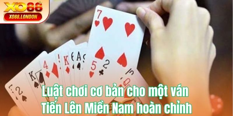 Luật chơi cơ bản cho một ván Tiến Lên Miền Nam hoàn chỉnh 2025